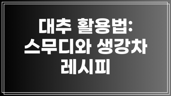 대추 활용법: 스무디와 생강차 레시피