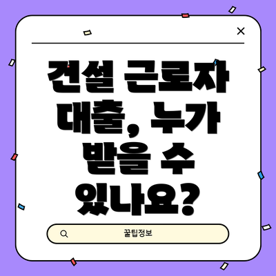 건설 근로자 대출, 누가 받을 수 있나요?