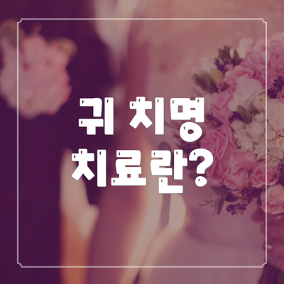 귀 치명 치료란?